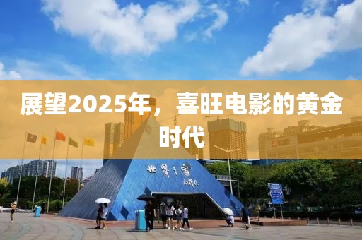 展望2025年，喜旺電影的黃金時代