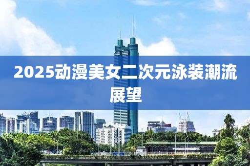 2025動(dòng)漫美女二次元泳裝潮流展望