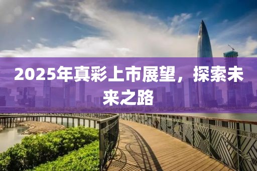 2025年真彩上市展望，探索未來之路