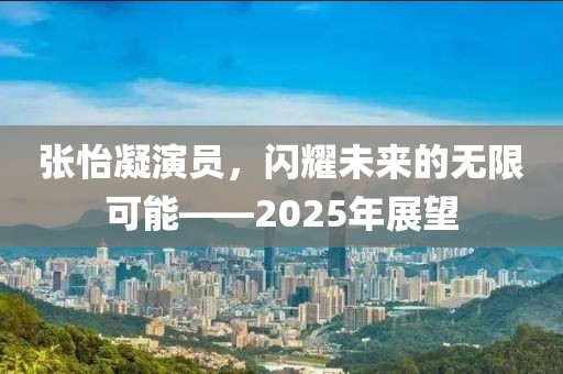 張怡凝演員，閃耀未來的無限可能——2025年展望