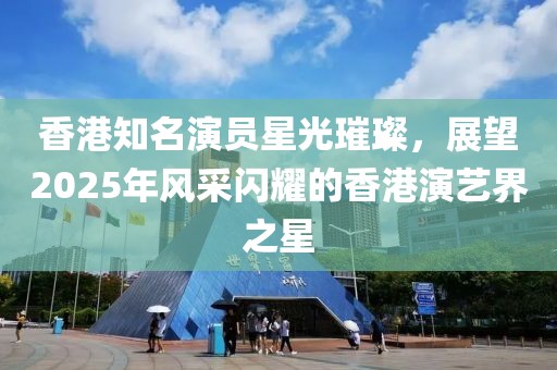 香港知名演員星光璀璨，展望2025年風采閃耀的香港演藝界之星