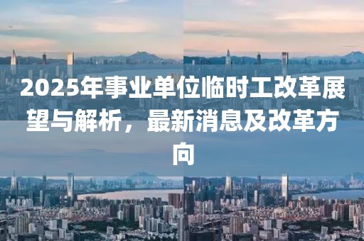 2025年事業(yè)單位臨時(shí)工改革展望與解析，最新消息及改革方向