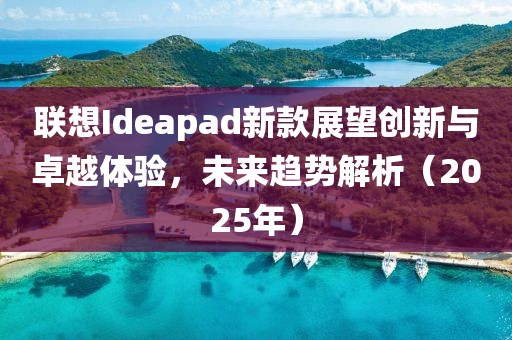 聯(lián)想Ideapad新款展望創(chuàng)新與卓越體驗，未來趨勢解析（2025年）