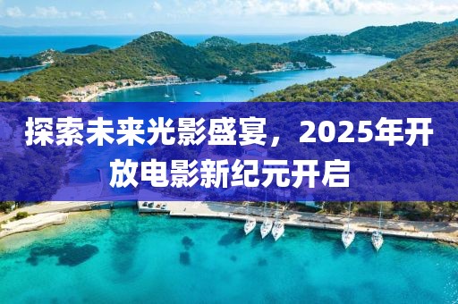探索未來光影盛宴，2025年開放電影新紀(jì)元開啟