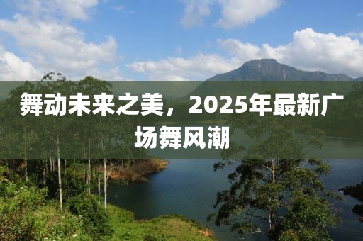 舞動未來之美，2025年最新廣場舞風(fēng)潮