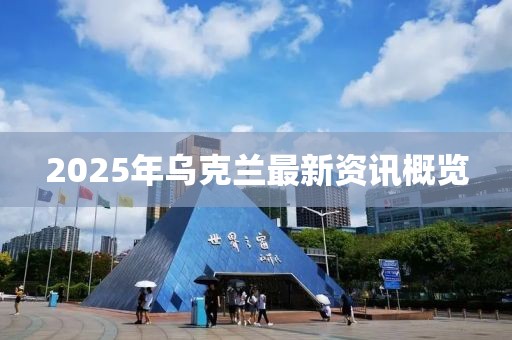 2025年烏克蘭最新資訊概覽