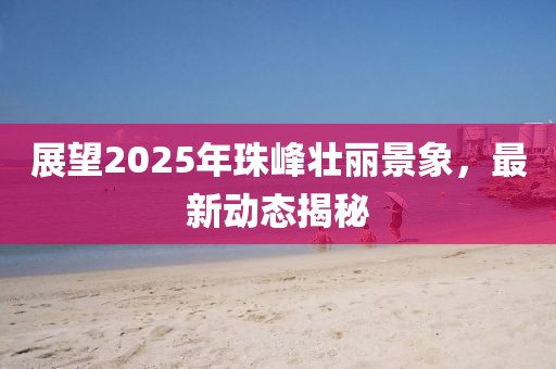 展望2025年珠峰壯麗景象，最新動(dòng)態(tài)揭秘