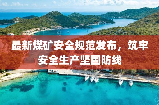 最新煤礦安全規(guī)范發(fā)布，筑牢安全生產(chǎn)堅(jiān)固防線