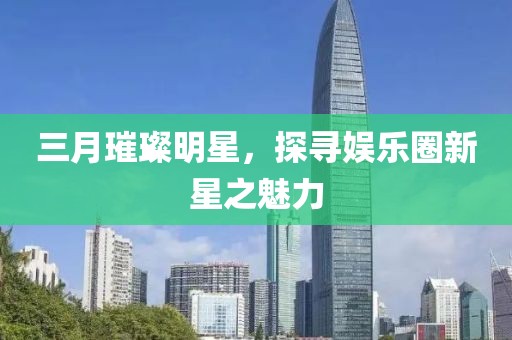 三月璀璨明星，探尋娛樂(lè)圈新星之魅力