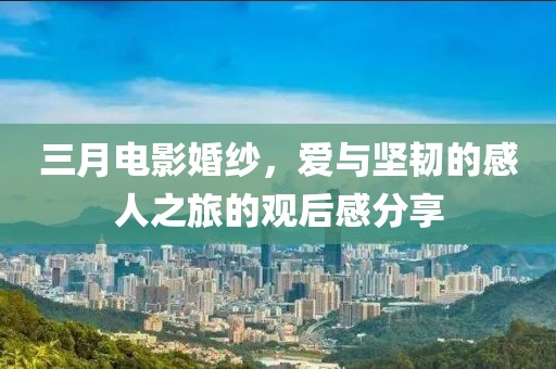 三月電影婚紗，愛(ài)與堅(jiān)韌的感人之旅的觀后感分享