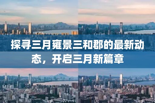 探尋三月雍景三和郡的最新動態(tài)，開啟三月新篇章