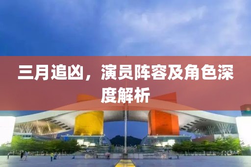 三月追兇，演員陣容及角色深度解析