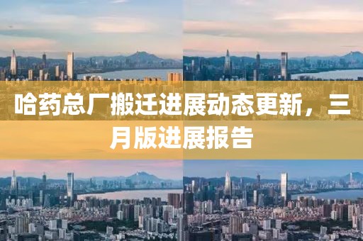 哈藥總廠搬遷進(jìn)展動(dòng)態(tài)更新，三月版進(jìn)展報(bào)告