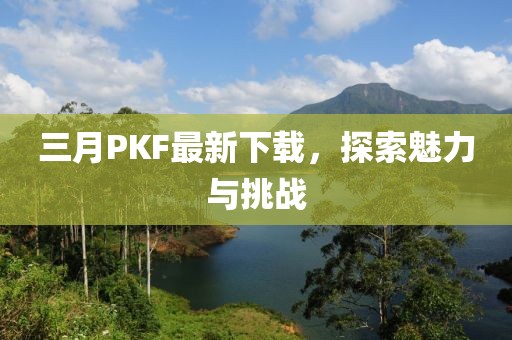 三月PKF最新下載，探索魅力與挑戰(zhàn)