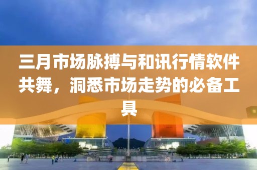 三月市場脈搏與和訊行情軟件共舞，洞悉市場走勢的必備工具