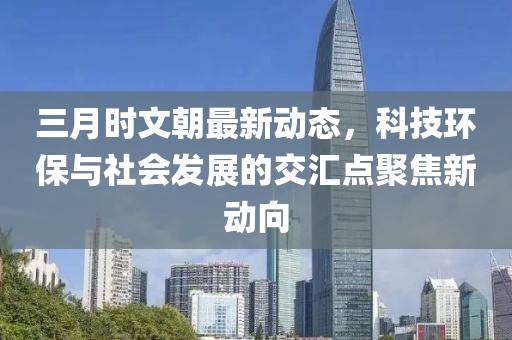 三月時(shí)文朝最新動(dòng)態(tài)，科技環(huán)保與社會(huì)發(fā)展的交匯點(diǎn)聚焦新動(dòng)向
