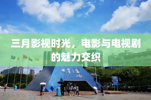 三月影視時光，電影與電視劇的魅力交織