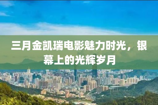 三月金凱瑞電影魅力時(shí)光，銀幕上的光輝歲月