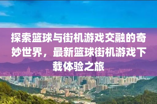 探索籃球與街機游戲交融的奇妙世界，最新籃球街機游戲下載體驗之旅