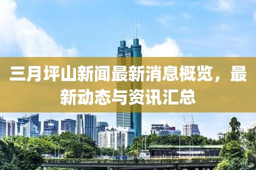 三月坪山新聞最新消息概覽，最新動(dòng)態(tài)與資訊匯總