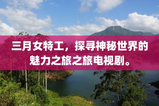 三月女特工，探尋神秘世界的魅力之旅之旅電視劇。