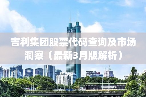 吉利集團(tuán)股票代碼查詢及市場(chǎng)洞察（最新3月版解析）