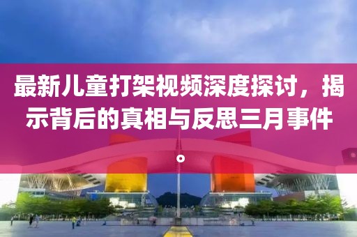 最新兒童打架視頻深度探討，揭示背后的真相與反思三月事件。
