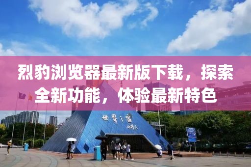 烈豹瀏覽器最新版下載，探索全新功能，體驗最新特色