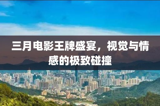 三月電影王牌盛宴，視覺與情感的極致碰撞