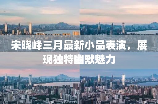 宋曉峰三月最新小品表演，展現(xiàn)獨(dú)特幽默魅力