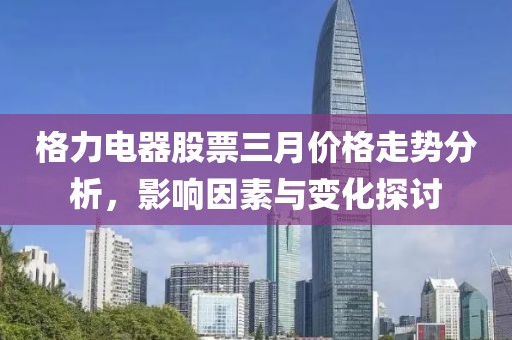 格力電器股票三月價(jià)格走勢(shì)分析，影響因素與變化探討