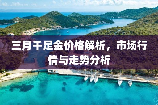 三月千足金價格解析，市場行情與走勢分析