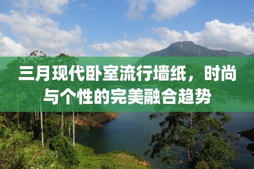 三月現(xiàn)代臥室流行墻紙，時(shí)尚與個(gè)性的完美融合趨勢