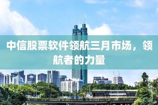 中信股票軟件領(lǐng)航三月市場(chǎng)，領(lǐng)航者的力量