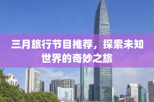 三月旅行節(jié)目推薦，探索未知世界的奇妙之旅