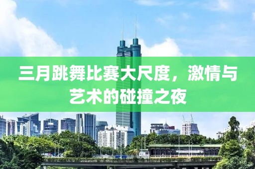 三月跳舞比賽大尺度，激情與藝術(shù)的碰撞之夜