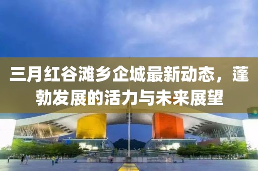 三月紅谷灘鄉(xiāng)企城最新動態(tài)，蓬勃發(fā)展的活力與未來展望