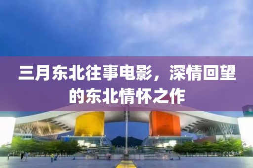 三月東北往事電影，深情回望的東北情懷之作