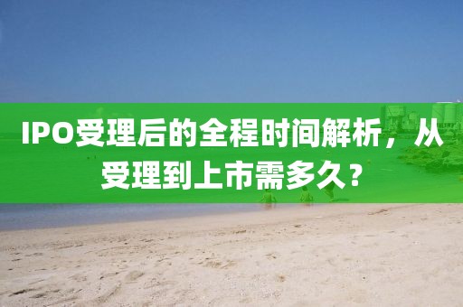 IPO受理后的全程時間解析，從受理到上市需多久？