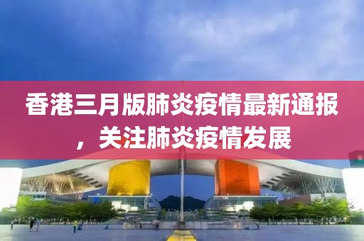 香港三月版肺炎疫情最新通報(bào)，關(guān)注肺炎疫情發(fā)展