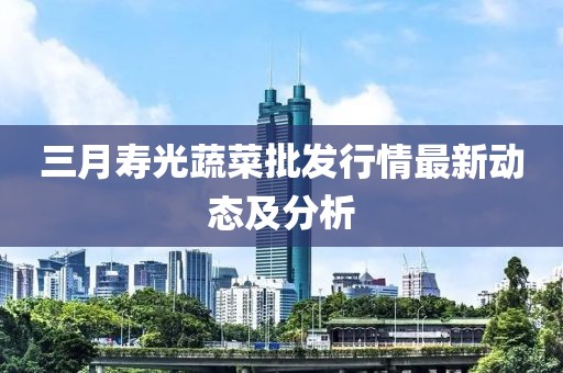 三月壽光蔬菜批發(fā)行情最新動(dòng)態(tài)及分析