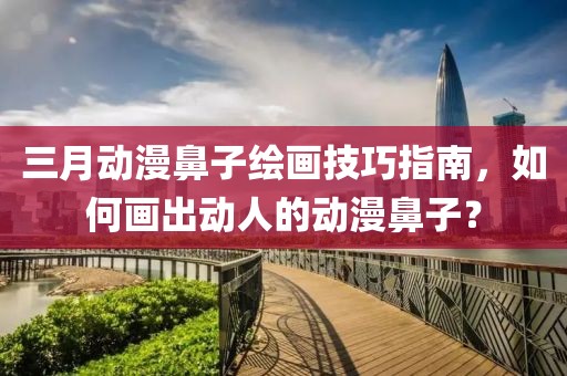 三月動漫鼻子繪畫技巧指南，如何畫出動人的動漫鼻子？