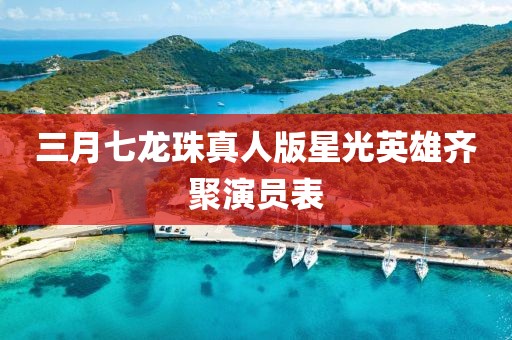 三月七龍珠真人版星光英雄齊聚演員表
