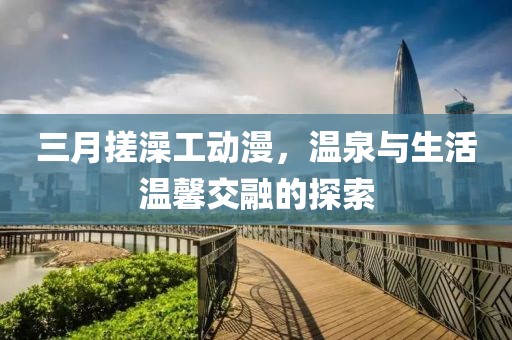 三月搓澡工動漫，溫泉與生活溫馨交融的探索
