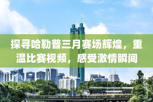 探尋哈勒普三月賽場(chǎng)輝煌，重溫比賽視頻，感受激情瞬間