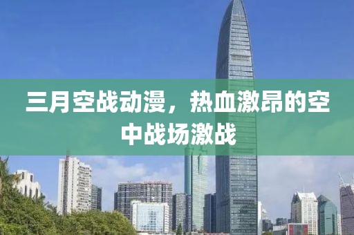 三月空戰(zhàn)動(dòng)漫，熱血激昂的空中戰(zhàn)場(chǎng)激戰(zhàn)