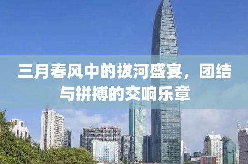 三月春風(fēng)中的拔河盛宴，團(tuán)結(jié)與拼搏的交響樂章