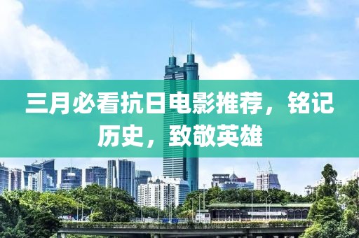 三月必看抗日電影推薦，銘記歷史，致敬英雄