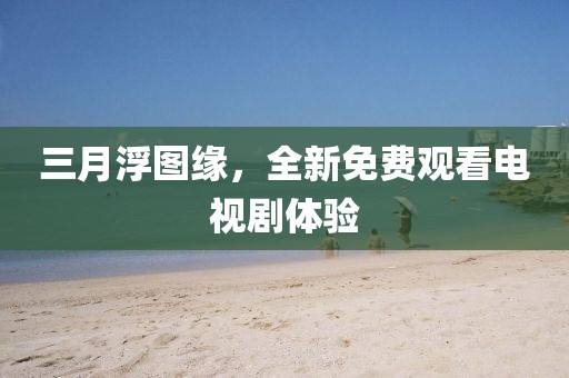 三月浮圖緣，全新免費(fèi)觀看電視劇體驗(yàn)
