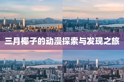 三月椰子的動漫探索與發(fā)現(xiàn)之旅